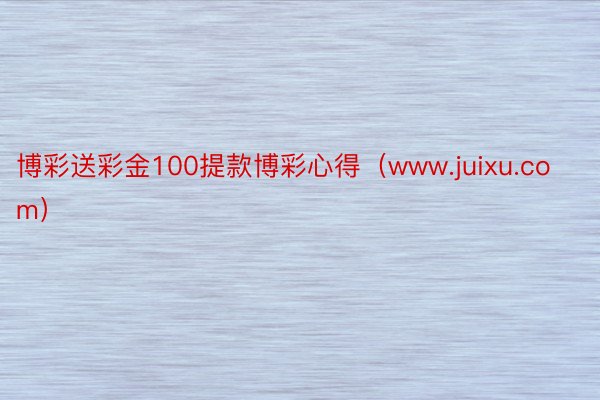 博彩送彩金100提款博彩心得（www.juixu.com）