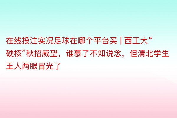 在线投注实况足球在哪个平台买 | 西工大“硬核”秋招威望，谁慕了不知说念，但清北学生王人两眼冒光了