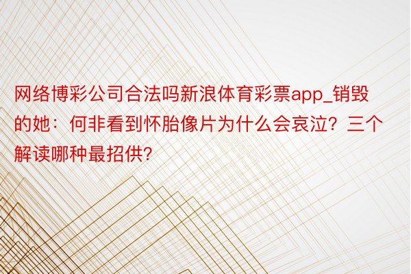 网络博彩公司合法吗新浪体育彩票app_销毁的她：何非看到怀胎像片为什么会哀泣？三个解读哪种最招供？