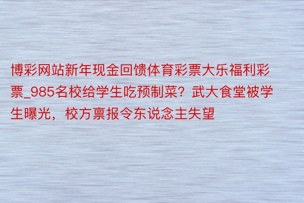 博彩网站新年现金回馈体育彩票大乐福利彩票_985名校给学生吃预制菜？武大食堂被学生曝光，校方禀报令东说念主失望