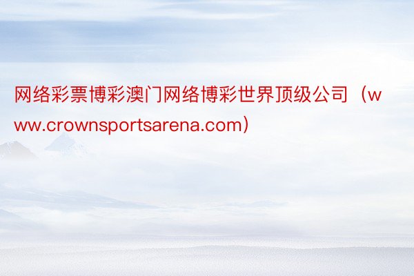 网络彩票博彩澳门网络博彩世界顶级公司（www.crownsportsarena.com）