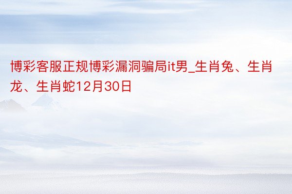 博彩客服正规博彩漏洞骗局it男_生肖兔、生肖龙、生肖蛇12月30日