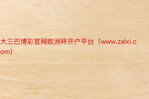 大三巴博彩官网欧洲杯开户平台（www.zalxi.com）