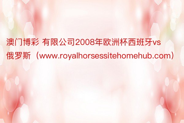 澳门博彩 有限公司2008年欧洲杯西班牙vs俄罗斯（www.royalhorsessitehomehub.com）