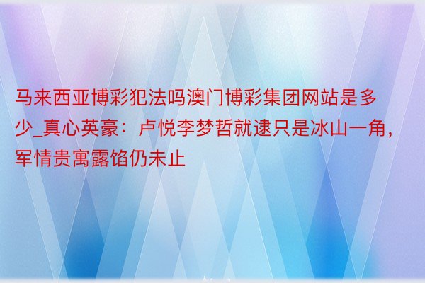 马来西亚博彩犯法吗澳门博彩集团网站是多少_真心英豪：卢悦李梦哲就逮只是冰山一角，军情贵寓露馅仍未止