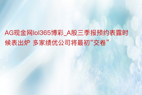 AG现金网lol365博彩_A股三季报预约表露时候表出炉 多家绩优公司将最初“交卷”
