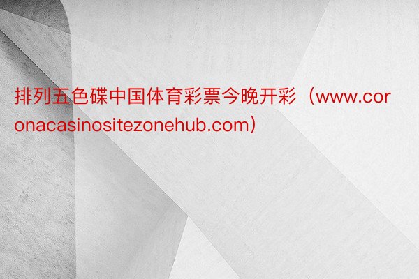 排列五色碟中国体育彩票今晚开彩(www.coronacasinositezonehub.com)